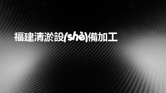 福建清淤設(shè)備加工廠家直銷，讓你的水域恢復(fù)清澈！